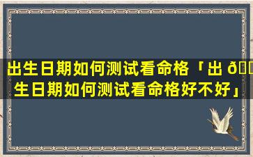 出生日期如何测试看命格「出 🕊 生日期如何测试看命格好不好」